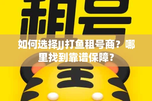 如何选择JJ打鱼租号商？哪里找到靠谱保障？