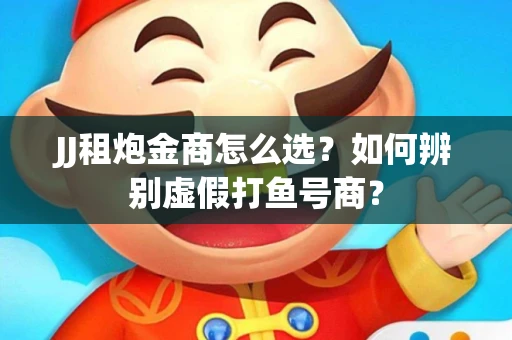 JJ租炮金商怎么选？如何辨别虚假打鱼号商？