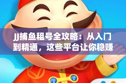 JJ捕鱼租号全攻略：从入门到精通，这些平台让你稳赚不亏