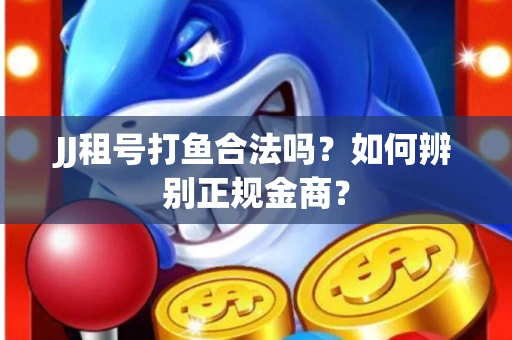 JJ租号打鱼合法吗？如何辨别正规金商？